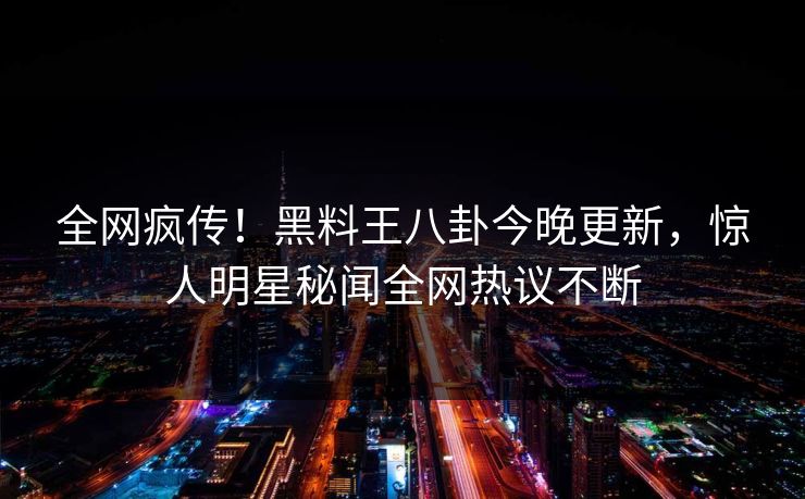 全网疯传！黑料王八卦今晚更新，惊人明星秘闻全网热议不断