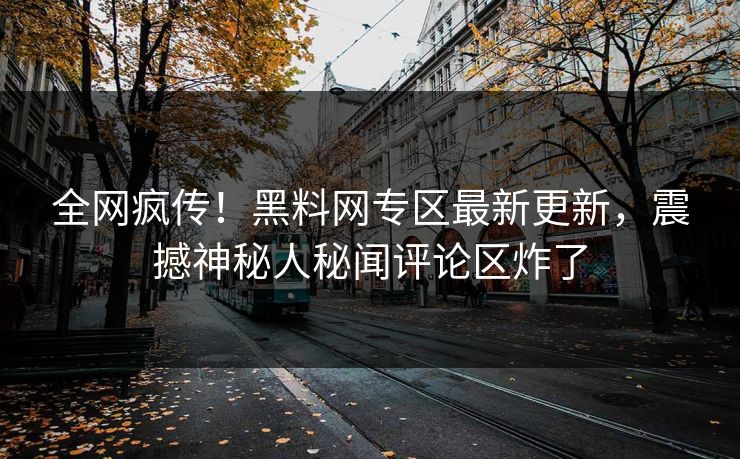 全网疯传！黑料网专区最新更新，震撼神秘人秘闻评论区炸了