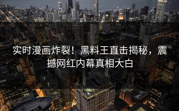 实时漫画炸裂！黑料王直击揭秘，震撼网红内幕真相大白