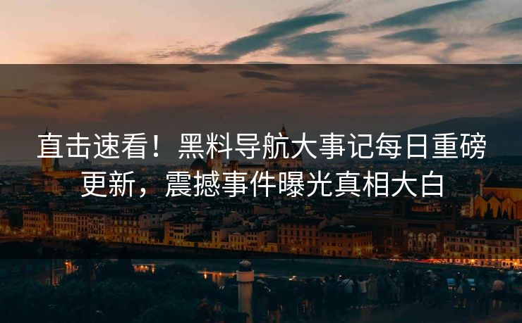 直击速看！黑料导航大事记每日重磅更新，震撼事件曝光真相大白