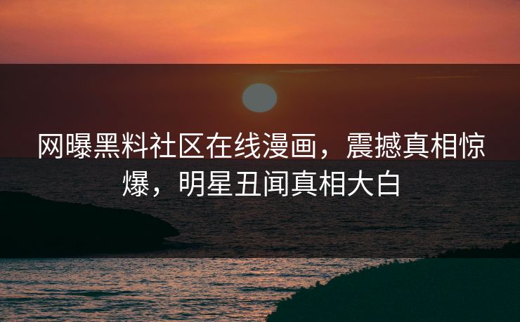 网曝黑料社区在线漫画，震撼真相惊爆，明星丑闻真相大白