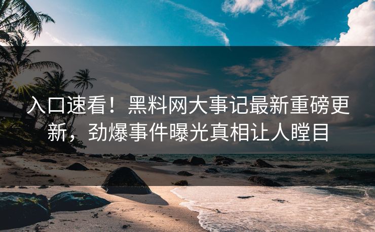 入口速看！黑料网大事记最新重磅更新，劲爆事件曝光真相让人瞠目
