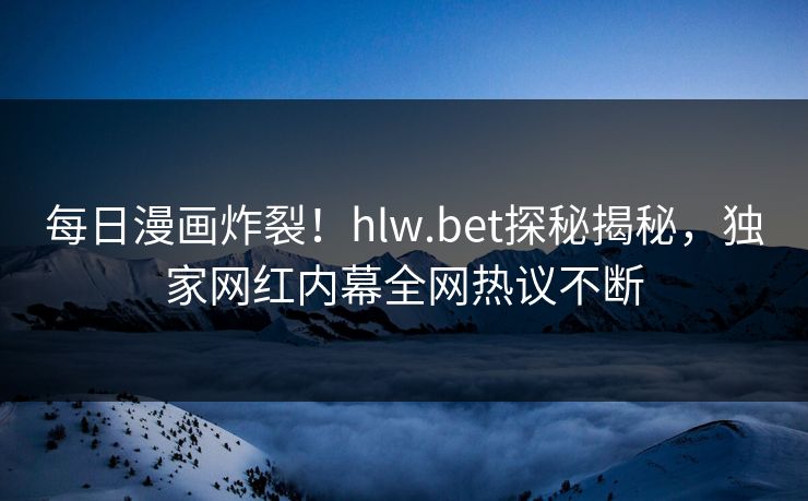 每日漫画炸裂！hlw.bet探秘揭秘，独家网红内幕全网热议不断