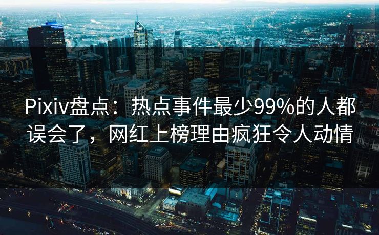 Pixiv盘点：热点事件最少99%的人都误会了，网红上榜理由疯狂令人动情