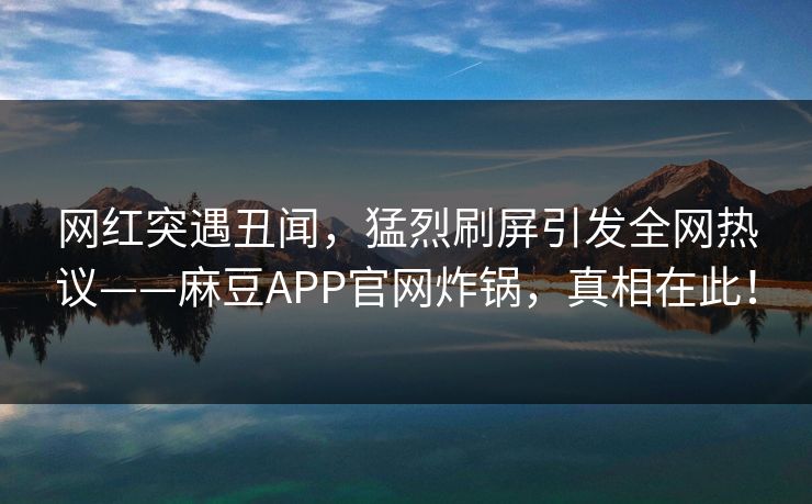 网红突遇丑闻，猛烈刷屏引发全网热议——麻豆APP官网炸锅，真相在此！