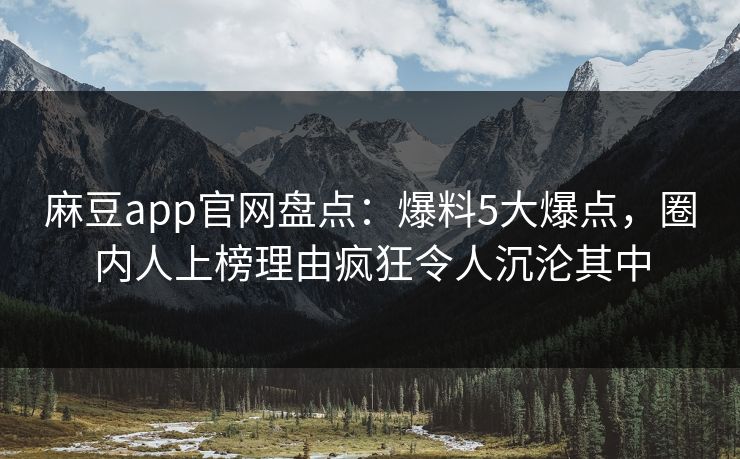 麻豆app官网盘点：爆料5大爆点，圈内人上榜理由疯狂令人沉沦其中