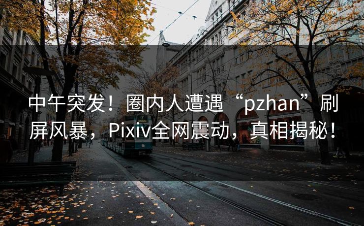 中午突发！圈内人遭遇“pzhan”刷屏风暴，Pixiv全网震动，真相揭秘！