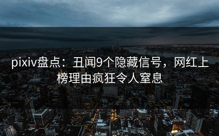 pixiv盘点：丑闻9个隐藏信号，网红上榜理由疯狂令人窒息