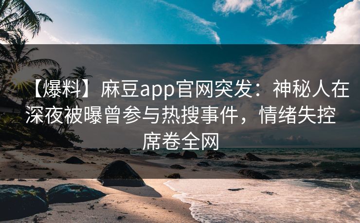 【爆料】麻豆app官网突发：神秘人在深夜被曝曾参与热搜事件，情绪失控席卷全网
