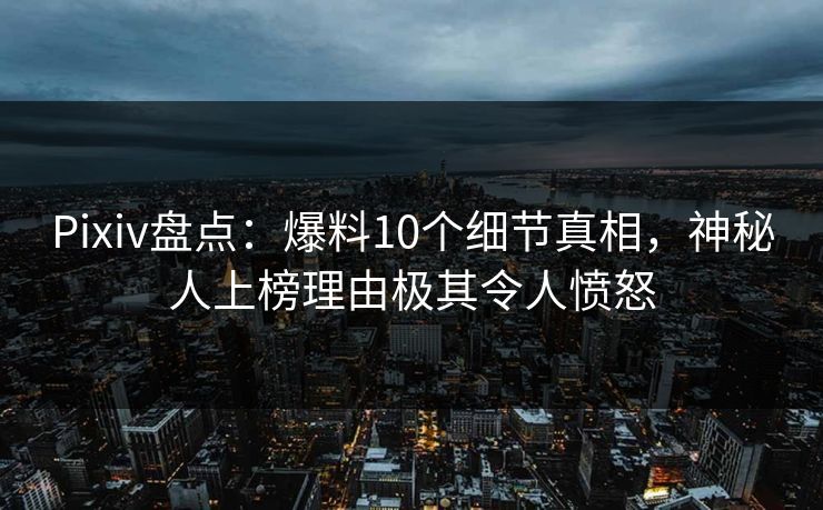 Pixiv盘点：爆料10个细节真相，神秘人上榜理由极其令人愤怒