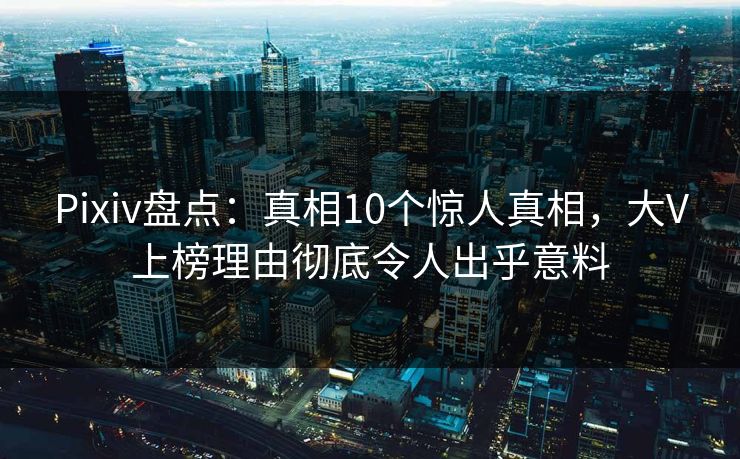 Pixiv盘点：真相10个惊人真相，大V上榜理由彻底令人出乎意料