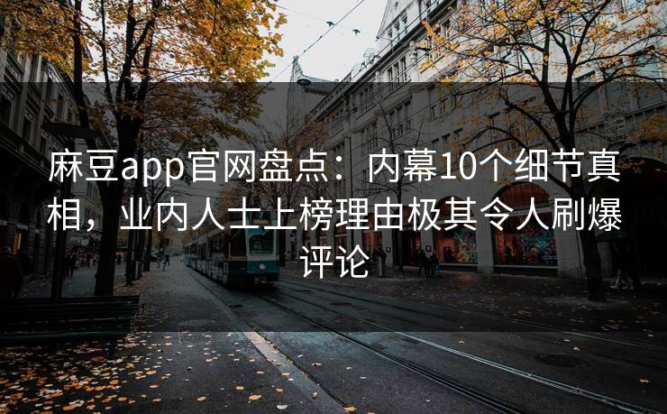 麻豆app官网盘点：内幕10个细节真相，业内人士上榜理由极其令人刷爆评论