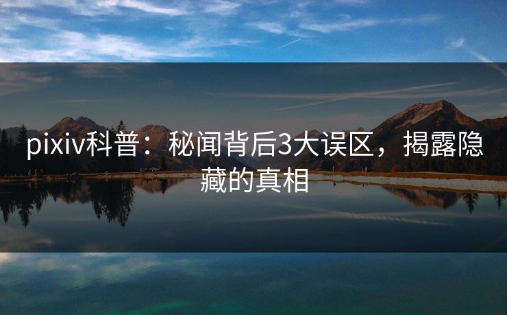 pixiv科普：秘闻背后3大误区，揭露隐藏的真相