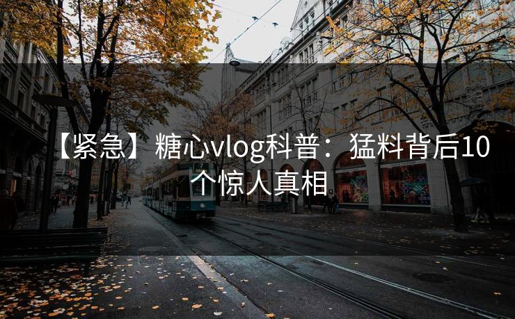 【紧急】糖心vlog科普：猛料背后10个惊人真相