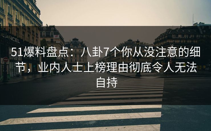 51爆料盘点：八卦7个你从没注意的细节，业内人士上榜理由彻底令人无法自持