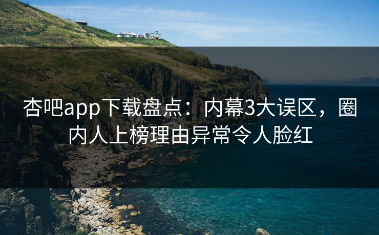 杏吧app下载盘点：内幕3大误区，圈内人上榜理由异常令人脸红