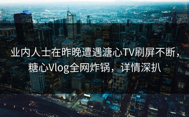 业内人士在昨晚遭遇溏心TV刷屏不断，糖心Vlog全网炸锅，详情深扒