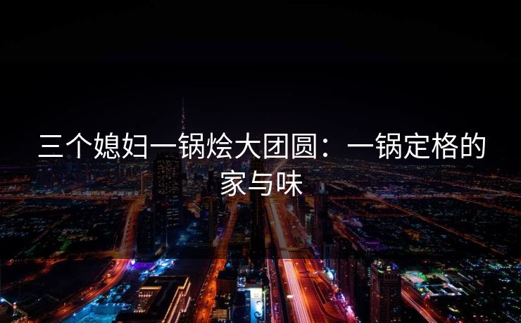 三个媳妇一锅烩大团圆：一锅定格的家与味