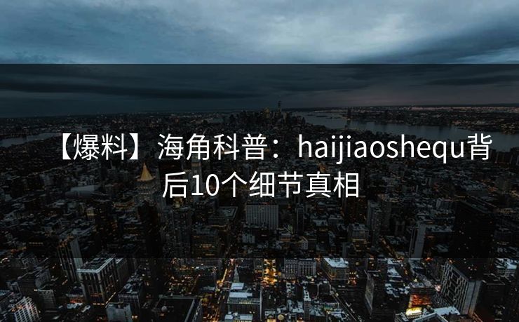 【爆料】海角科普：haijiaoshequ背后10个细节真相