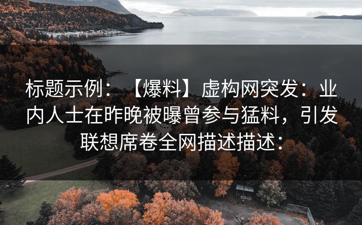 标题示例：【爆料】虚构网突发：业内人士在昨晚被曝曾参与猛料，引发联想席卷全网描述描述：