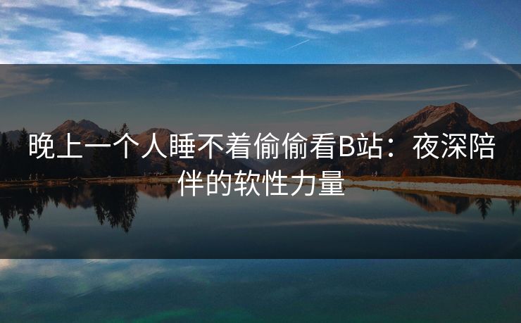 晚上一个人睡不着偷偷看B站:夜深陪伴的软性力量 晚上一个人睡不着偷偷看B站:夜深陪伴的软性力量