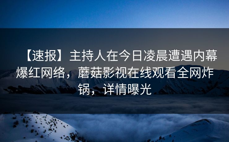 【速报】主持人在今日凌晨遭遇内幕爆红网络，蘑菇影视在线观看全网炸锅，详情曝光