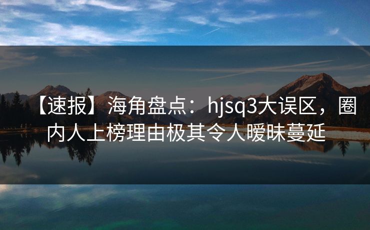 【速报】海角盘点：hjsq3大误区，圈内人上榜理由极其令人暧昧蔓延
