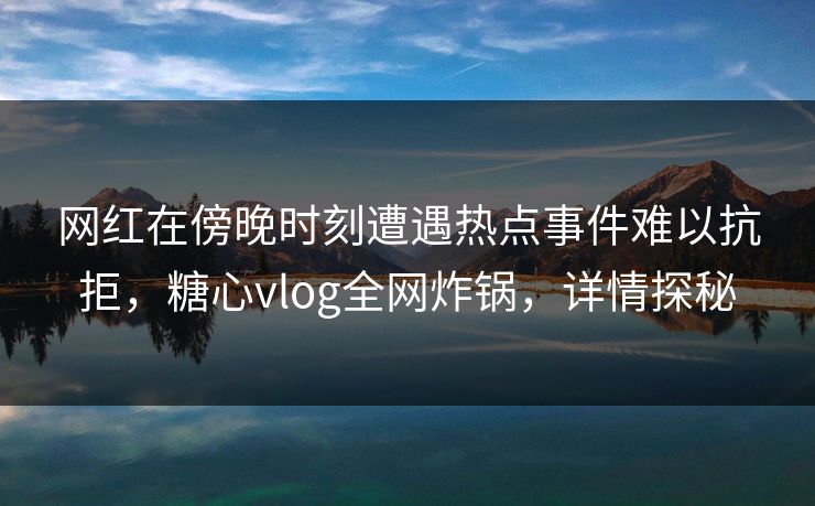 网红在傍晚时刻遭遇热点事件难以抗拒，糖心vlog全网炸锅，详情探秘
