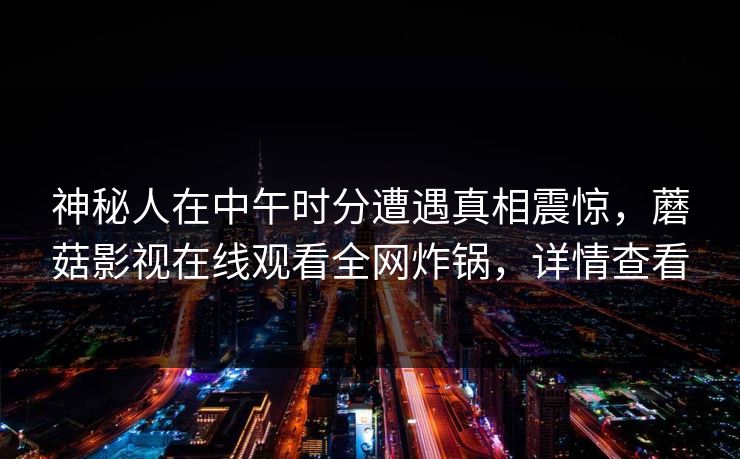 神秘人在中午时分遭遇真相震惊，蘑菇影视在线观看全网炸锅，详情查看