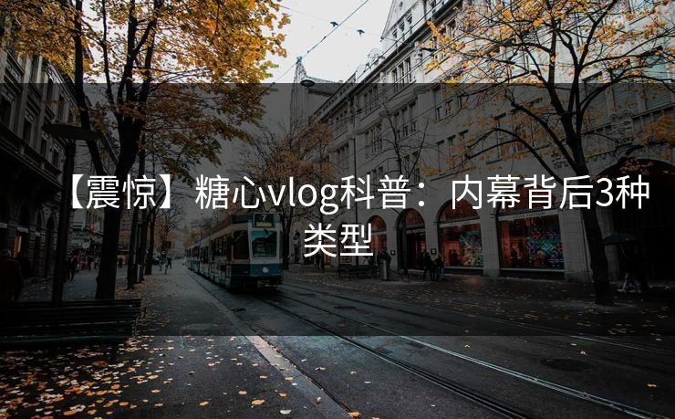 【震惊】糖心vlog科普：内幕背后3种类型