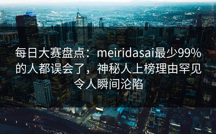 每日大赛盘点:meiridasai最少99%的人都误会了,神秘人上榜理由罕见令人瞬间沦陷 每日大赛盘点:meiridasai最少99%的人都误会了,神秘人上榜理由罕见令人瞬间沦陷