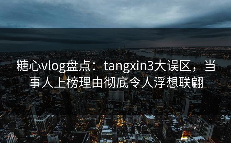 糖心vlog盘点:tangxin3大误区,当事人上榜理由彻底令人浮想联翩 糖心vlog盘点:tangxin3大误区,当事人上榜理由彻底令人浮想联翩