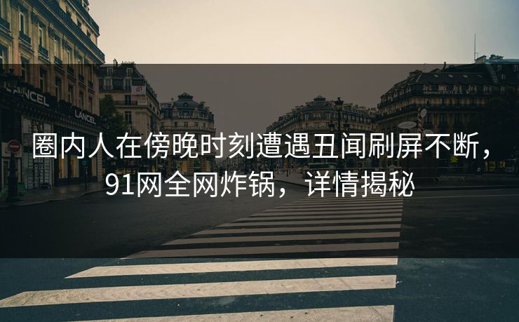 圈内人在傍晚时刻遭遇丑闻刷屏不断，91网全网炸锅，详情揭秘