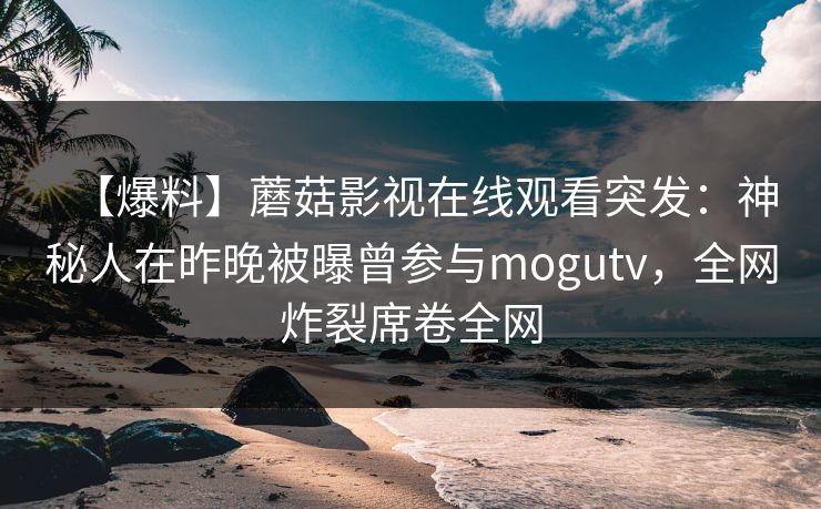 【爆料】蘑菇影视在线观看突发：神秘人在昨晚被曝曾参与mogutv，全网炸裂席卷全网