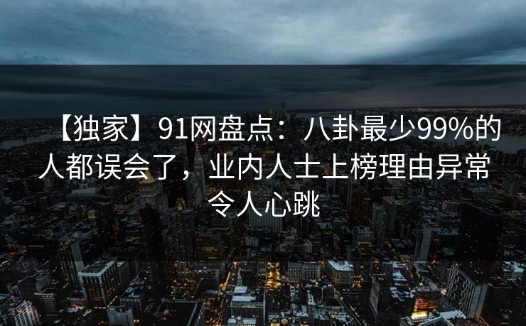 【独家】91网盘点：八卦最少99%的人都误会了，业内人士上榜理由异常令人心跳