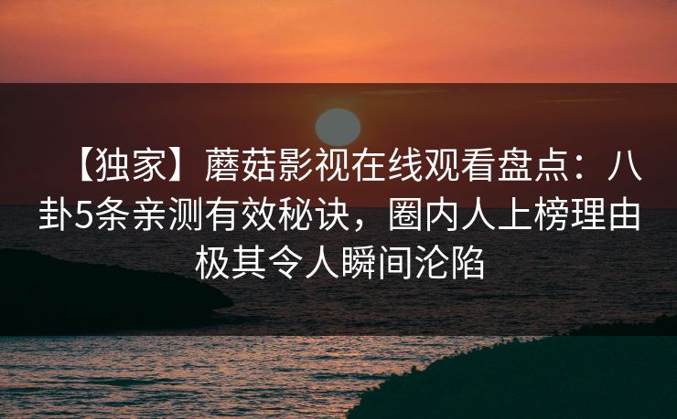 【独家】蘑菇影视在线观看盘点:八卦5条亲测有效秘诀,圈内人上榜理由极其令人瞬间沦陷 【独家】蘑菇影视在线观看盘点:八卦5条亲测有效秘诀,圈内人上榜理由极其令人瞬间沦陷