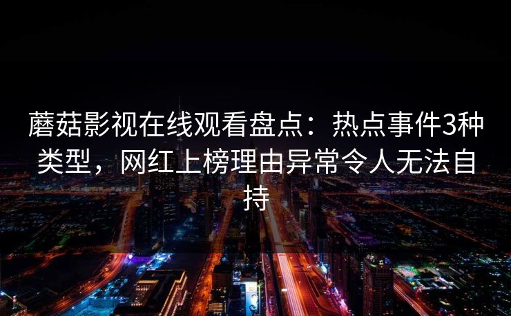 蘑菇影视在线观看盘点：热点事件3种类型，网红上榜理由异常令人无法自持