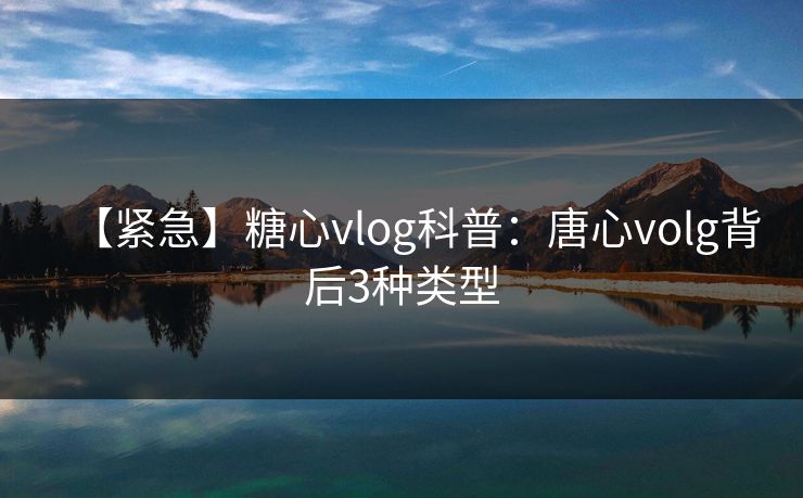 【紧急】糖心vlog科普:唐心volg背后3种类型 【紧急】糖心vlog科普:唐心volg背后3种类型