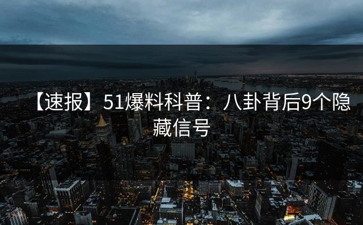 【速报】51爆料科普:八卦背后9个隐藏信号 【速报】51爆料科普:八卦背后9个隐藏信号