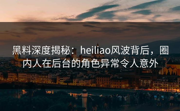 黑料深度揭秘:heiliao风波背后,圈内人在后台的角色异常令人意外 黑料深度揭秘:heiliao风波背后,圈内人在后台的角色异常令人意外