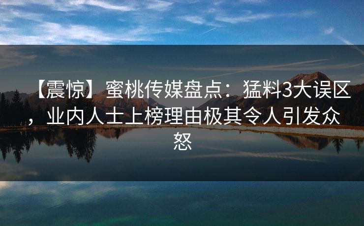 【震惊】蜜桃传媒盘点:猛料3大误区,业内人士上榜理由极其令人引发众怒 【震惊】蜜桃传媒盘点:猛料3大误区,业内人士上榜理由极其令人引发众怒