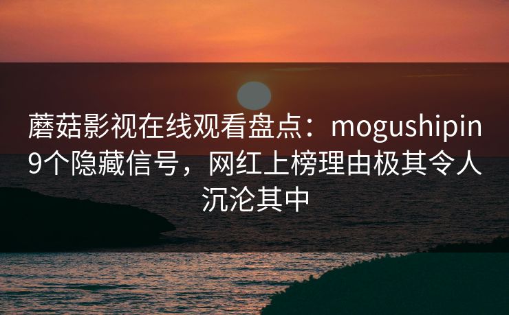 蘑菇影视在线观看盘点:mogushipin9个隐藏信号,网红上榜理由极其令人沉沦其中 蘑菇影视在线观看盘点:mogushipin9个隐藏信号,网红上榜理由极其令人沉沦其中