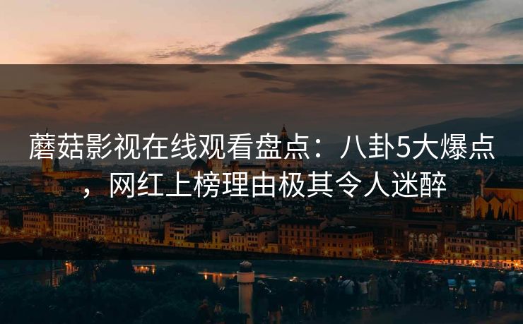 蘑菇影视在线观看盘点：八卦5大爆点，网红上榜理由极其令人迷醉