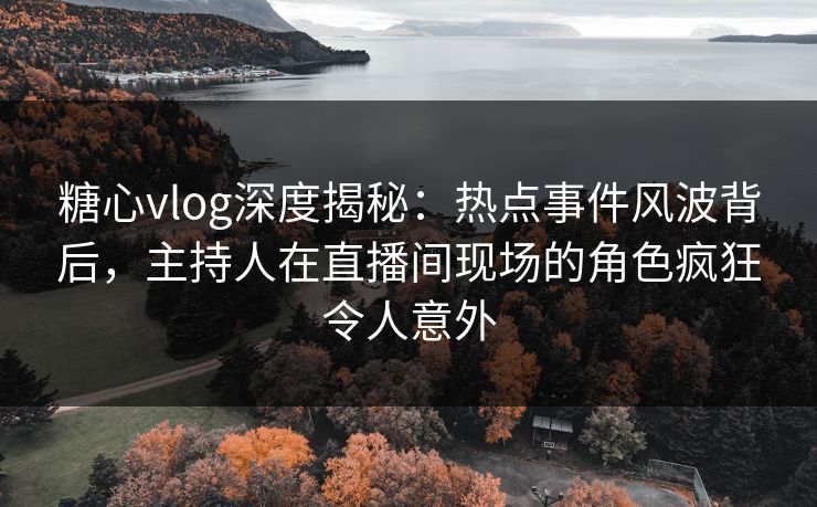 糖心vlog深度揭秘:热点事件风波背后,主持人在直播间现场的角色疯狂令人意外 糖心vlog深度揭秘:热点事件风波背后,主持人在直播间现场的角色疯狂令人意外