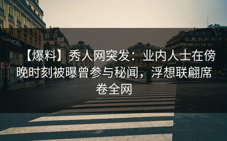 【爆料】秀人网突发:业内人士在傍晚时刻被曝曾参与秘闻,浮想联翩席卷全网 【爆料】秀人网突发:业内人士在傍晚时刻被曝曾参与秘闻,浮想联翩席卷全网