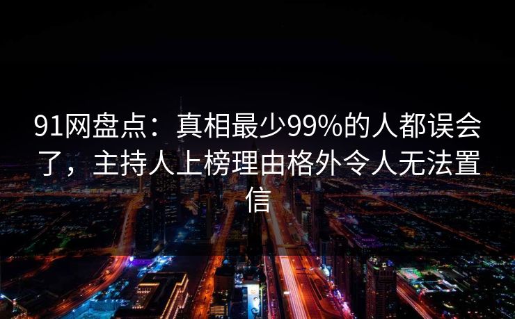 91网盘点:真相最少99%的人都误会了,主持人上榜理由格外令人无法置信 91网盘点:真相最少99%的人都误会了,主持人上榜理由格外令人无法置信