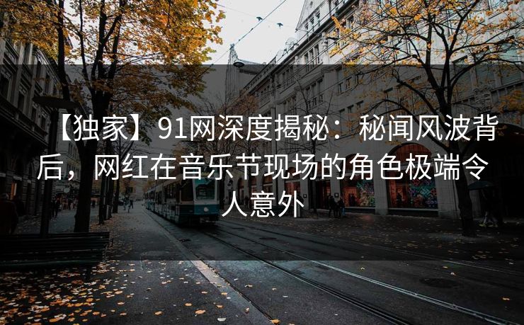 【独家】91网深度揭秘:秘闻风波背后,网红在音乐节现场的角色极端令人意外 【独家】91网深度揭秘:秘闻风波背后,网红在音乐节现场的角色极端令人意外