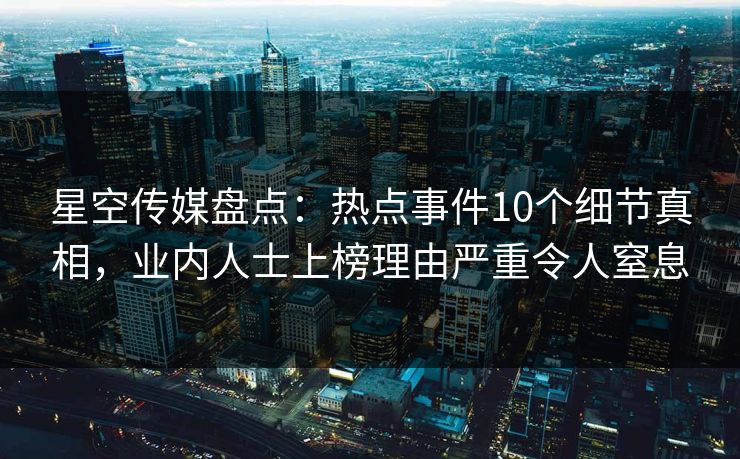 星空传媒盘点：热点事件10个细节真相，业内人士上榜理由严重令人窒息