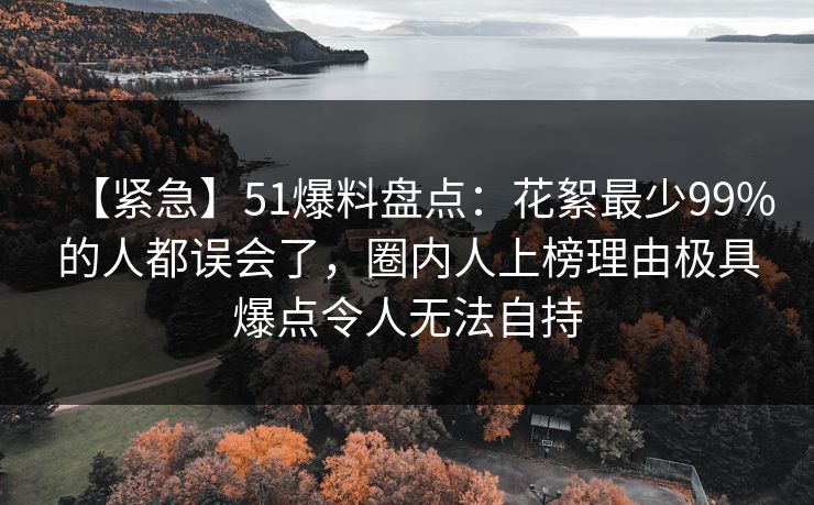【紧急】51爆料盘点：花絮最少99%的人都误会了，圈内人上榜理由极具爆点令人无法自持
