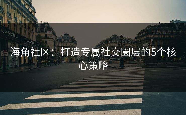 海角社区:打造专属社交圈层的5个核心策略 海角社区:打造专属社交圈层的5个核心策略
